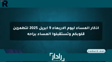 أذكار المساء ليوم الأربعاء 9 أبريل 2025 لتطمئن قلوبكم وتستقبلوا المساء براحة